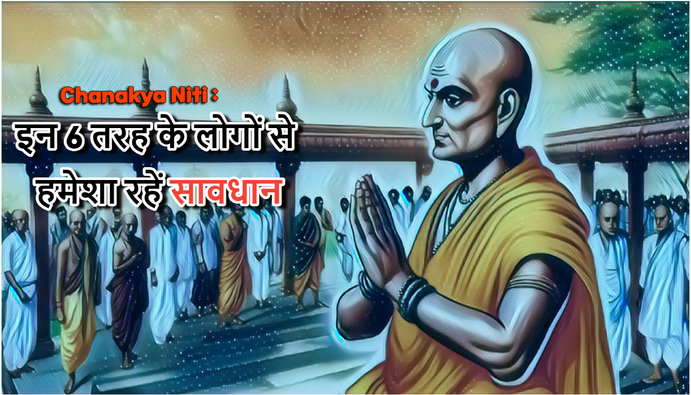 Chanakya Niti : इन 6 तरह के लोगों से हमेशा रहें सावधान